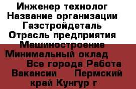 Инженер-технолог › Название организации ­ Газстройдеталь › Отрасль предприятия ­ Машиностроение › Минимальный оклад ­ 30 000 - Все города Работа » Вакансии   . Пермский край,Кунгур г.